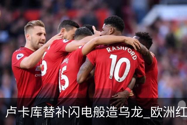 卢卡库替补闪电般造乌龙 欧洲红魔美加墨首秀以和为贵